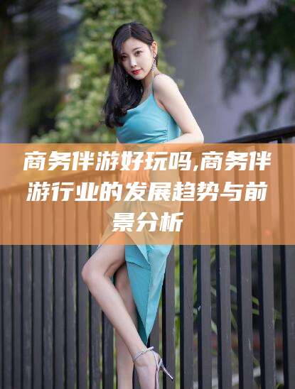 晋中商务伴游好玩吗,商务伴游行业的发展趋势与前景分析