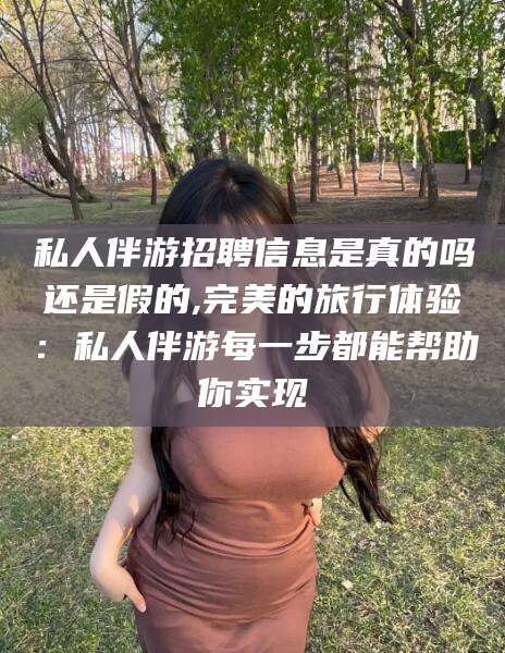 晋中私人伴游招聘信息是真的吗还是假的,完美的旅行体验：私人伴游每一步都能帮助你实现