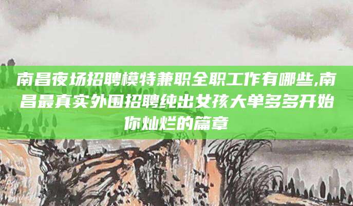 晋中南昌夜场招聘模特兼职全职工作有哪些,南昌最真实外围招聘纯出女孩大单多多开始你灿烂的篇章