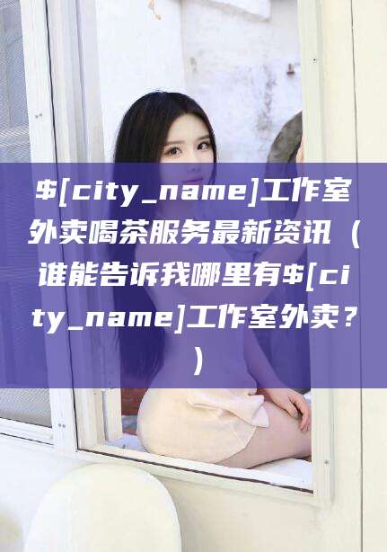 晋中工作室外卖喝茶服务最新资讯（谁能告诉我哪里有晋中工作室外卖？）