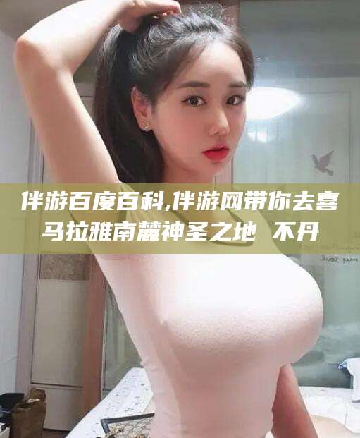 晋中伴游百度百科,伴游网带你去喜马拉雅南麓神圣之地 不丹