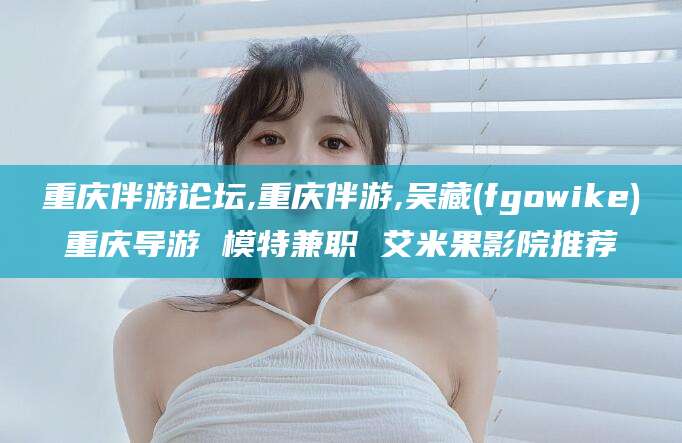 晋中重庆伴游论坛,重庆伴游,吴藏(fgowike)重庆导游 模特兼职 艾米果影院推荐