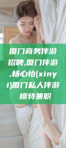 晋中厦门商务伴游招聘,厦门伴游,杨心怡(xinyi)厦门私人伴游 模特兼职