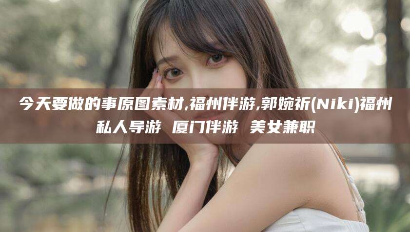 晋中今天要做的事原图素材,福州伴游,郭婉祈(Niki)福州私人导游 厦门伴游 美女兼职