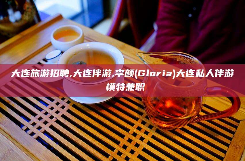 晋中大连旅游招聘,大连伴游,李颜(Gloria)大连私人伴游 模特兼职