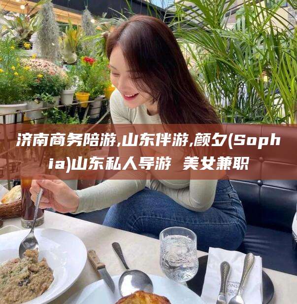 晋中济南商务陪游,山东伴游,颜夕(Sophia)山东私人导游 美女兼职
