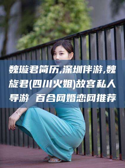 晋中魏璇君简历,深圳伴游,魏旋君(四川火姐)故宫私人导游 百合网婚恋网推荐