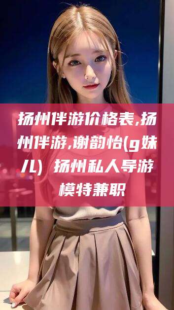 晋中扬州伴游价格表,扬州伴游,谢韵怡(g妹儿) 扬州私人导游 模特兼职
