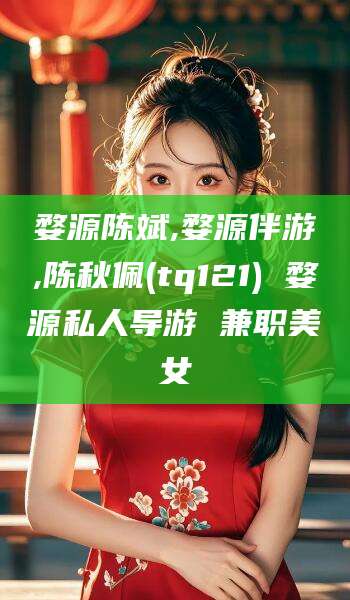 晋中婺源陈斌,婺源伴游,陈秋佩(tq121) 婺源私人导游 兼职美女