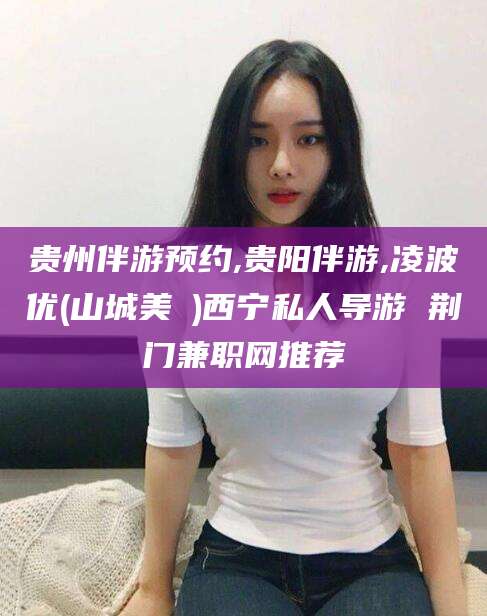 贵州伴游预约,贵阳伴游,凌波优(山城美姫)西宁私人导游 荆门兼职网推荐