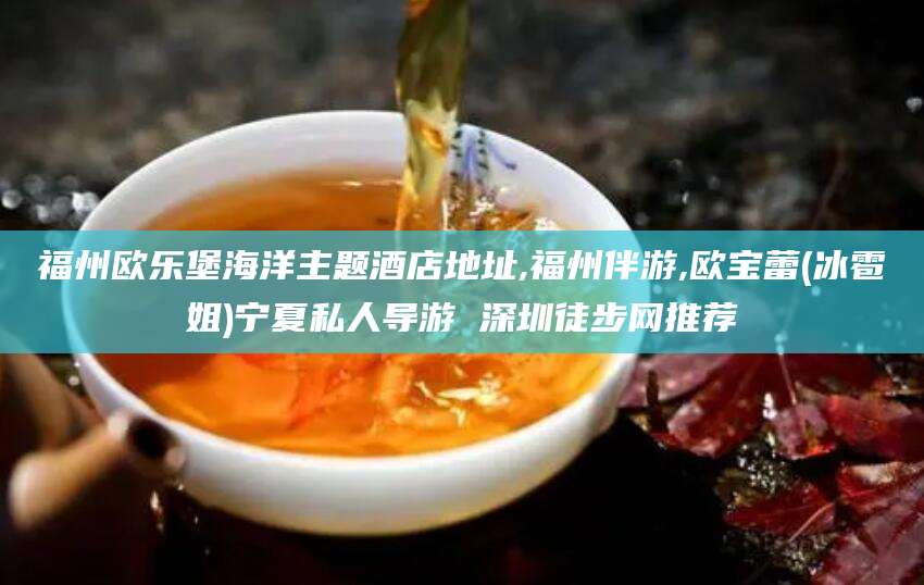 晋中福州欧乐堡海洋主题酒店地址,福州伴游,欧宝蕾(冰雹姐)宁夏私人导游 深圳徒步网推荐