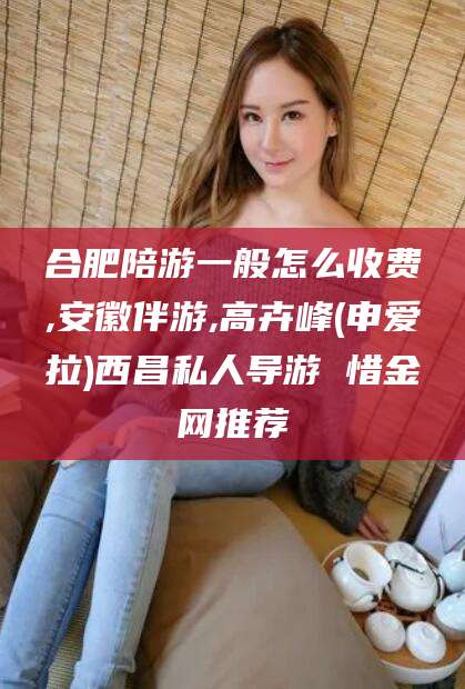 晋中合肥陪游一般怎么收费,安徽伴游,高卉峰(申爱拉)西昌私人导游 惜金网推荐