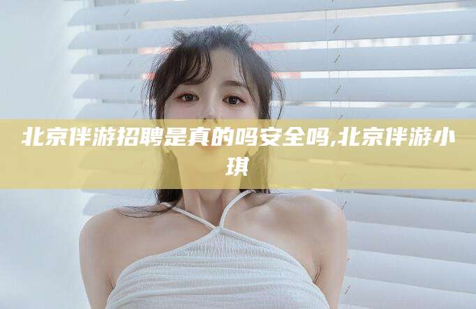 晋中北京伴游招聘是真的吗安全吗,北京伴游小琪