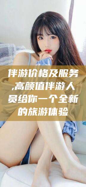 晋中伴游价格及服务,高颜值伴游人员给你一个全新的旅游体验