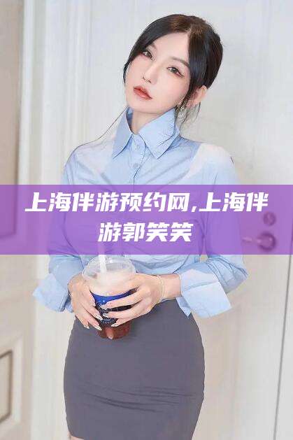 晋中上海伴游预约网,上海伴游郭笑笑