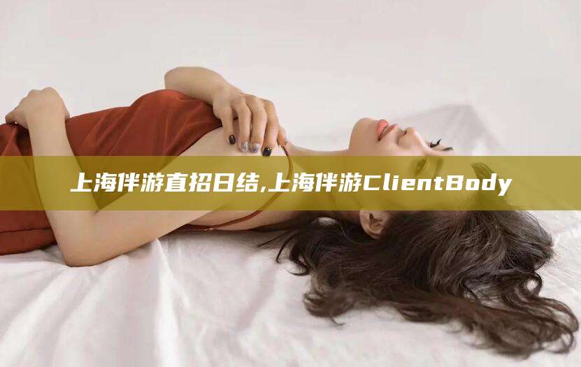 晋中上海伴游直招日结,上海伴游ClientBody