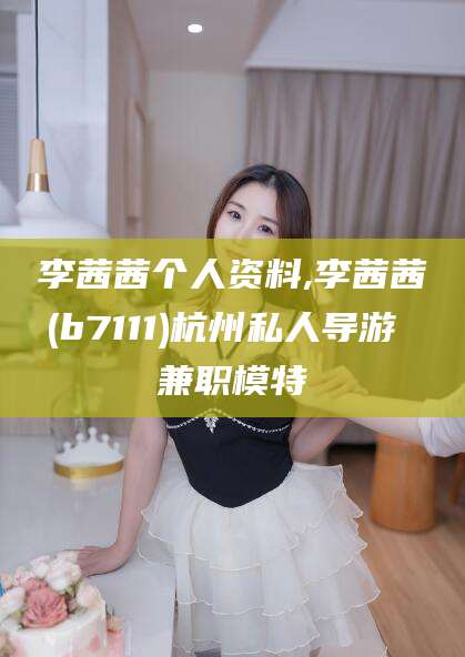 晋中李茜茜个人资料,李茜茜(b7111)杭州私人导游 兼职模特