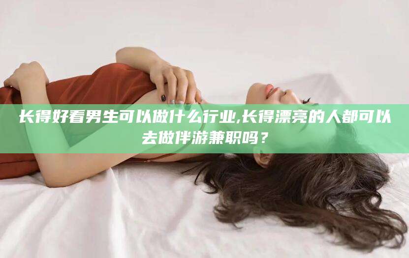 晋中长得好看男生可以做什么行业,长得漂亮的人都可以去做伴游兼职吗？