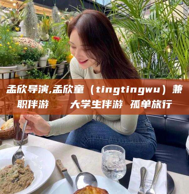 晋中孟欣导演,孟欣童（tingtingwu）兼职伴游   大学生伴游 孤单旅行