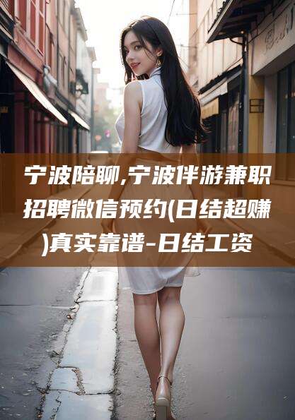 晋中宁波陪聊,宁波伴游兼职招聘微信预约(日结超赚)真实靠谱-日结工资