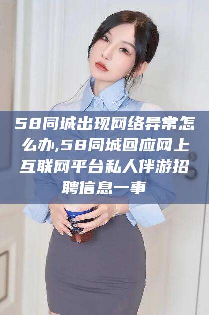 晋中58同城出现网络异常怎么办,58同城回应网上互联网平台私人伴游招聘信息一事