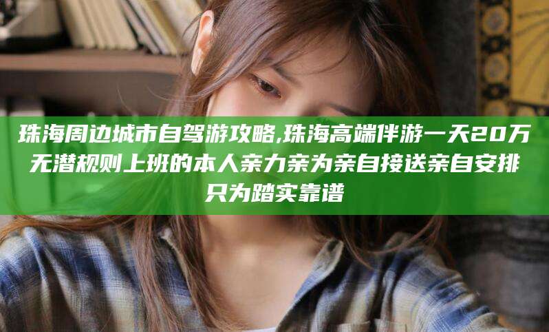 晋中珠海周边城市自驾游攻略,珠海高端伴游一天20万无潜规则上班的本人亲力亲为亲自接送亲自安排只为踏实靠谱