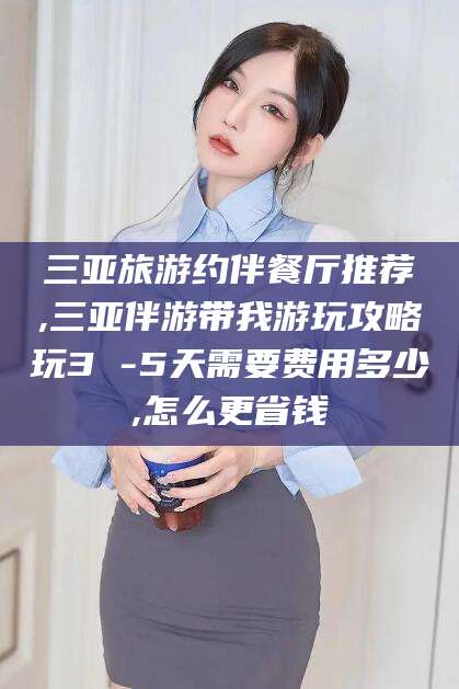 晋中三亚旅游约伴餐厅推荐,三亚伴游带我游玩攻略玩3 -5天需要费用多少,怎么更省钱