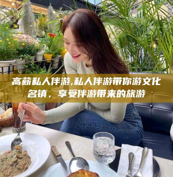 晋中高薪私人伴游,私人伴游带你游文化名镇，享受伴游带来的旅游