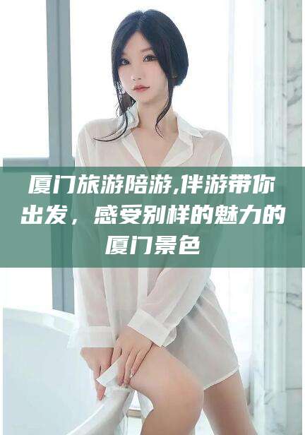 晋中厦门旅游陪游,伴游带你出发，感受别样的魅力的厦门景色