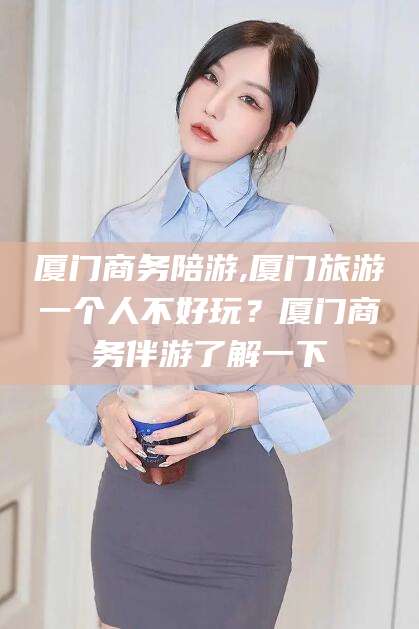 晋中厦门商务陪游,厦门旅游一个人不好玩？厦门商务伴游了解一下