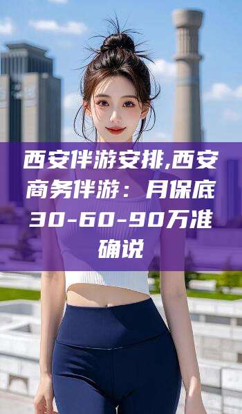 西安伴游安排,西安商务伴游：月保底30-60-90万准确说