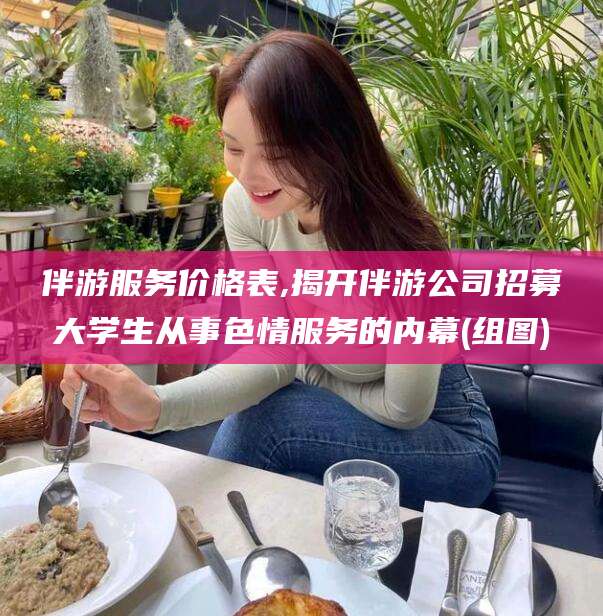 晋中伴游服务价格表,揭开伴游公司招募大学生从事色情服务的内幕(组图)