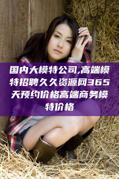 晋中国内大模特公司,高端模特招聘久久资源网365天预约价格高端商务模特价格