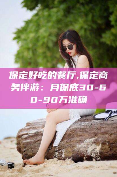 晋中保定好吃的餐厅,保定商务伴游：月保底30-60-90万准确