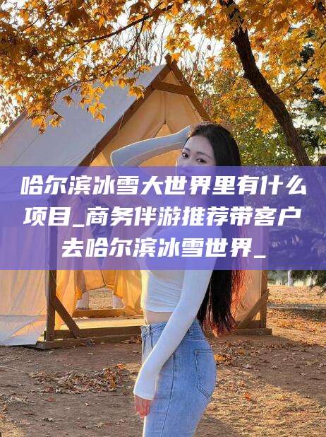 晋中哈尔滨冰雪大世界里有什么项目_商务伴游推荐带客户去哈尔滨冰雪世界_