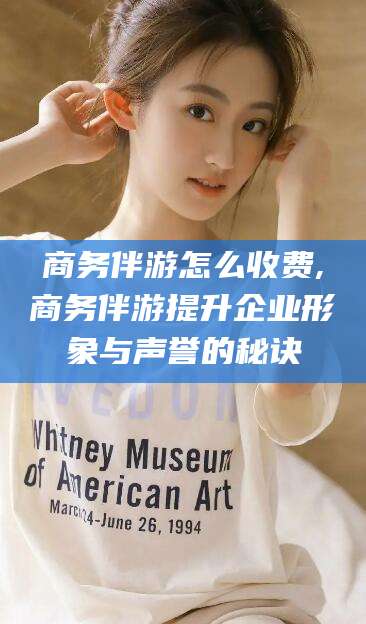 晋中商务伴游怎么收费,商务伴游提升企业形象与声誉的秘诀