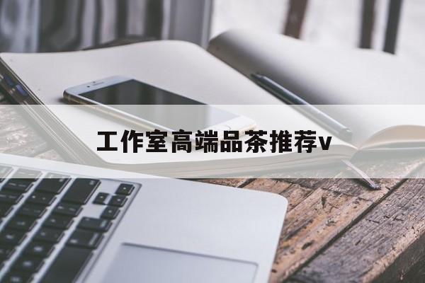晋中南充高端品茶v最新资讯（谁能告诉我哪里有晋中工作室高端品茶推荐v？）
