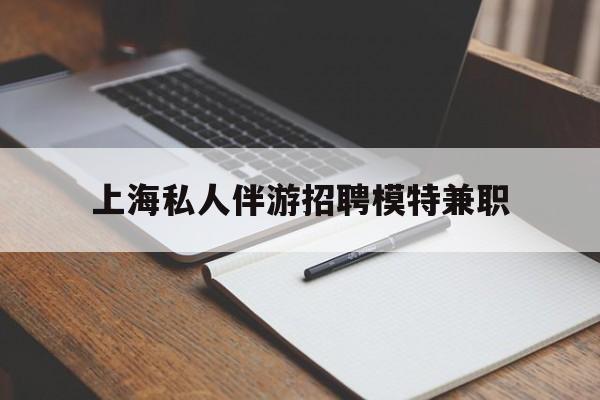 晋中关于上海私人伴游招聘模特兼职的信息