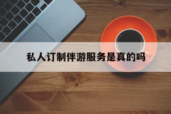 私人订制伴游服务是真的吗吗最新资讯（谁能告诉我哪里有晋中私人订制伴游服务是真的吗？）